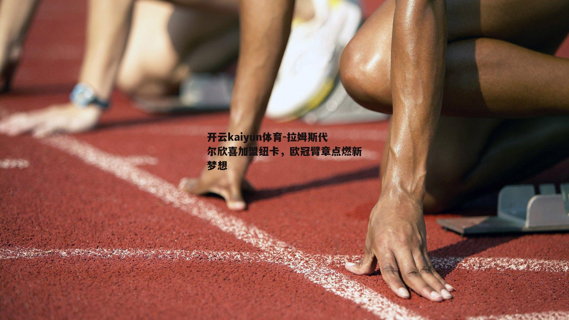 开云kaiyun体育-拉姆斯代尔欣喜加盟纽卡，欧冠臂章点燃新梦想-第1张图片-开云kaiyun体育